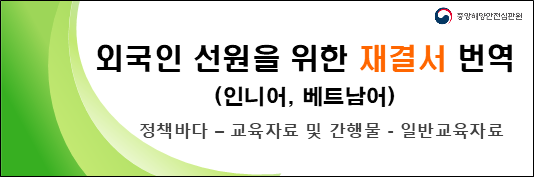 외국인 어선원 사망사건의 재결서(사고발생 경위, 사고 원인, 교훈 등 포함)를 인도네시아어 및 베트남어로 번역하여 공유하오니,
외국인 선원이 승선한 어선에서는 작업안전관리 소홀, 예인줄 등 고박장치의 불완전한 체결로 인한 인명사고가 발생하지 않도록
사고예방 자료로써 널리 활용하여 주시기 바랍니다.